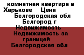 2-комнатная квартира в Харькове, › Цена ­ 3 000 000 - Белгородская обл., Белгород г. Недвижимость » Недвижимость за границей   . Белгородская обл.